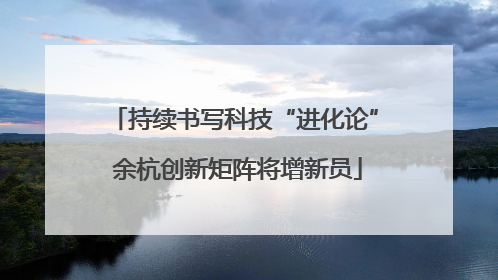 持续书写科技“进化论” 余杭创新矩阵将增新员
