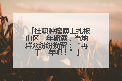 挂职肿瘤博士扎根山区一年期满，当地群众纷纷挽留：“再干一年吧！”
