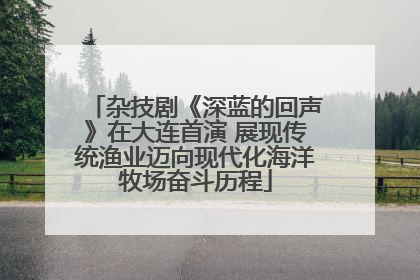 杂技剧《深蓝的回声》在大连首演 展现传统渔业迈向现代化海洋牧场奋斗历程