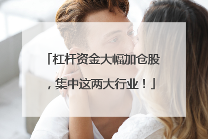 杠杆资金大幅加仓股，集中这两大行业！