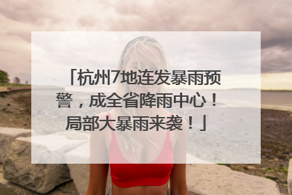 杭州7地连发暴雨预警，成全省降雨中心！局部大暴雨来袭！