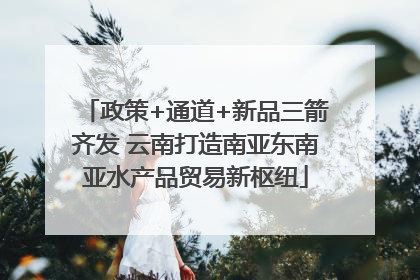政策+通道+新品三箭齐发 云南打造南亚东南亚水产品贸易新枢纽