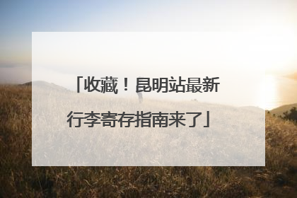 收藏！昆明站最新行李寄存指南来了