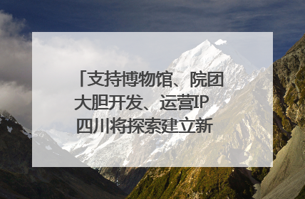 支持博物馆、院团大胆开发、运营IP 四川将探索建立新的收入分配激励机制｜新闻发布最前线