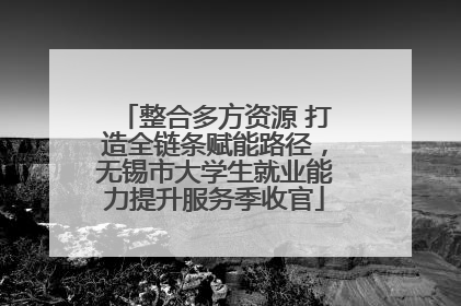 整合多方资源 打造全链条赋能路径，无锡市大学生就业能力提升服务季收官