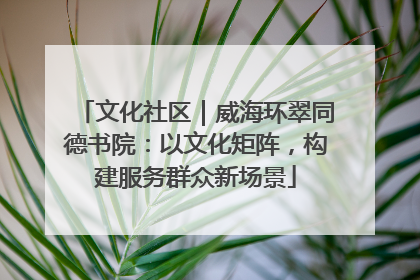 文化社区｜威海环翠同德书院：以文化矩阵，构建服务群众新场景