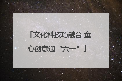 文化科技巧融合 童心创意迎“六一”