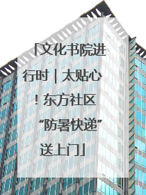文化书院进行时｜太贴心！东方社区 “防暑快递”送上门