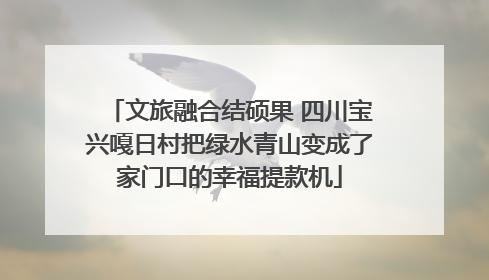 文旅融合结硕果 四川宝兴嘎日村把绿水青山变成了家门口的幸福提款机