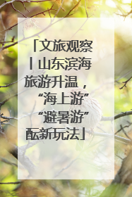 文旅观察丨山东滨海旅游升温，“海上游”“避暑游”酝新玩法
