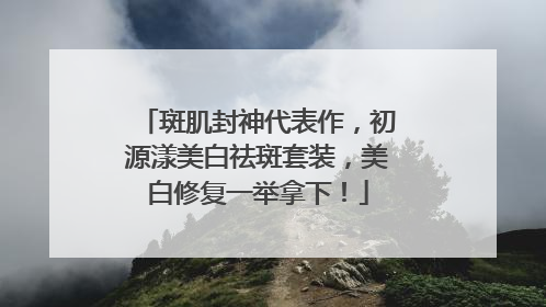 斑肌封神代表作，初源漾美白祛斑套装，美白修复一举拿下！