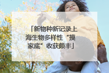 新物种新记录上海生物多样性“摸家底”收获颇丰