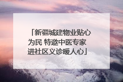 新疆城建物业贴心为民 特邀中医专家进社区义诊暖人心