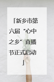 新乡市第六届“心中之乡”直播节正式启动