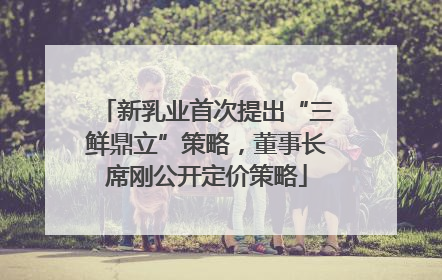 新乳业首次提出“三鲜鼎立”策略，董事长席刚公开定价策略