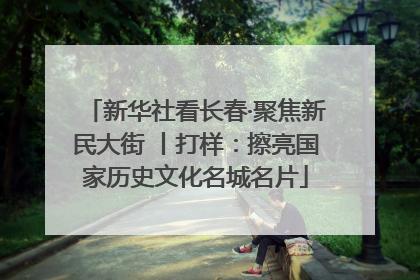 新华社看长春·聚焦新民大街 丨打样：擦亮国家历史文化名城名片