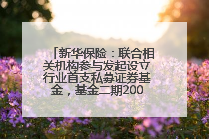 新华保险：联合相关机构参与发起设立行业首支私募证券基金，基金二期200亿元已募集完毕