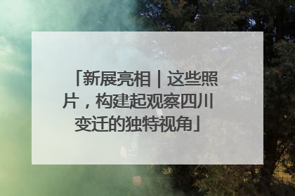 新展亮相｜这些照片，构建起观察四川变迁的独特视角
