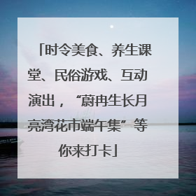 时令美食、养生课堂、民俗游戏、互动演出，“蔚冉生长月亮湾花市端午集”等你来打卡
