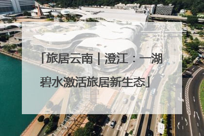 旅居云南｜澄江：一湖碧水激活旅居新生态