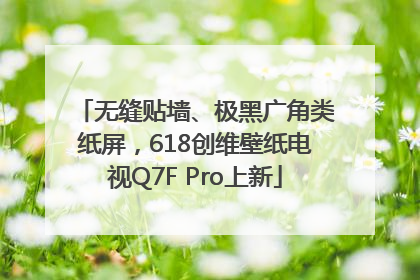 无缝贴墙、极黑广角类纸屏，618创维壁纸电视Q7F Pro上新