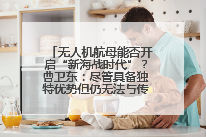 无人机航母能否开启“新海战时代”？曹卫东：尽管具备独特优势但仍无法与传统航母相提并论