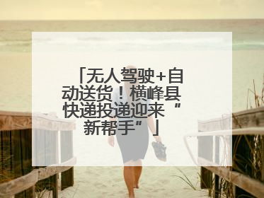 无人驾驶+自动送货！横峰县快递投递迎来“新帮手”