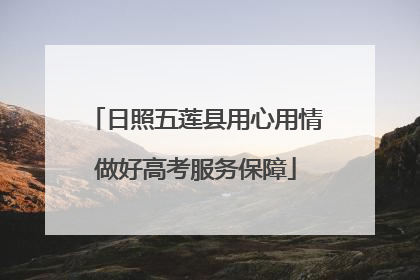 日照五莲县用心用情做好高考服务保障