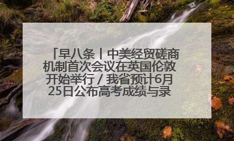 早八条丨中美经贸磋商机制首次会议在英国伦敦开始举行／我省预计6月25日公布高考成绩与录取最低控制分数线