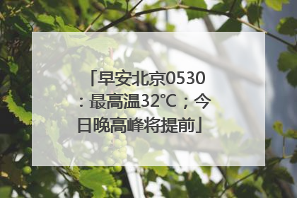 早安北京0530：最高温32℃；今日晚高峰将提前