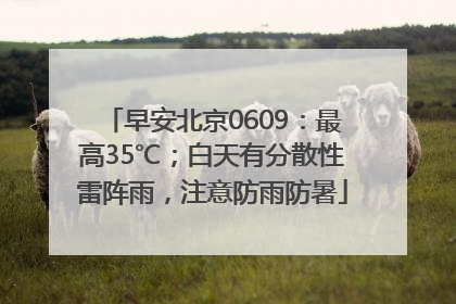 早安北京0609：最高35℃；白天有分散性雷阵雨，注意防雨防暑
