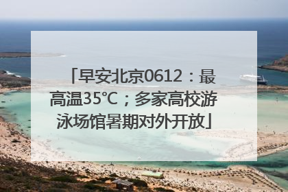 早安北京0612：最高温35℃；多家高校游泳场馆暑期对外开放