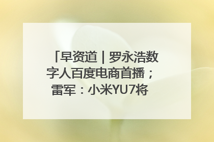 早资道｜罗永浩数字人百度电商首播；雷军：小米YU7将于6月底发布