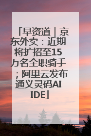 早资道｜京东外卖：近期将扩招至15万名全职骑手；阿里云发布通义灵码AI IDE