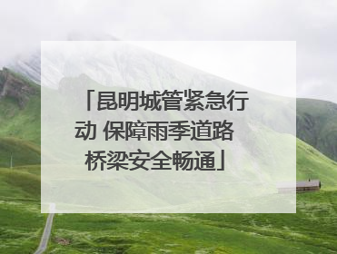 昆明城管紧急行动 保障雨季道路桥梁安全畅通