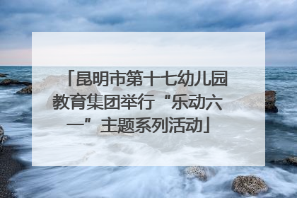 昆明市第十七幼儿园教育集团举行“乐动六一”主题系列活动