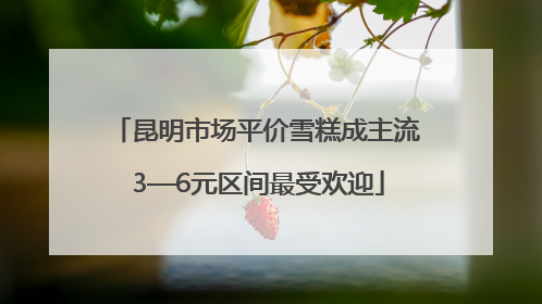 昆明市场平价雪糕成主流 3—6元区间最受欢迎