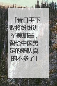 昔日手下败将纷纷进军美加墨，留给中国男足的弱队真的不多了