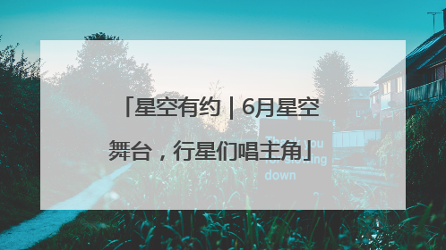 星空有约｜6月星空舞台，行星们唱主角