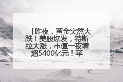 昨夜，黄金突然大跌！美股爆发，特斯拉大涨，市值一夜增超5400亿元！苹果传来大消息