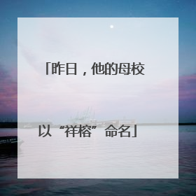 昨日，他的母校以“祥榕”命名