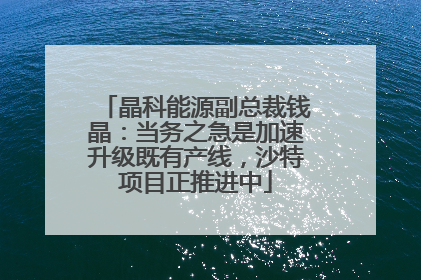 晶科能源副总裁钱晶：当务之急是加速升级既有产线，沙特项目正推进中