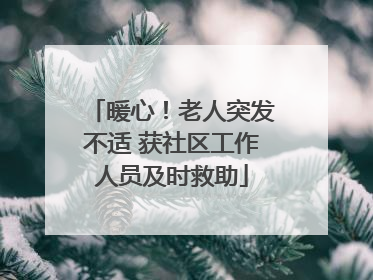 暖心！老人突发不适 获社区工作人员及时救助