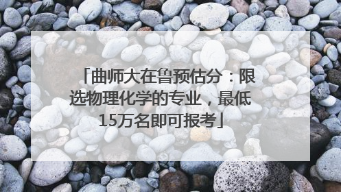 曲师大在鲁预估分：限选物理化学的专业，最低15万名即可报考