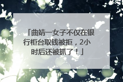 曲靖一女子不仅在银行柜台取钱被拒，2小时后还被抓了！