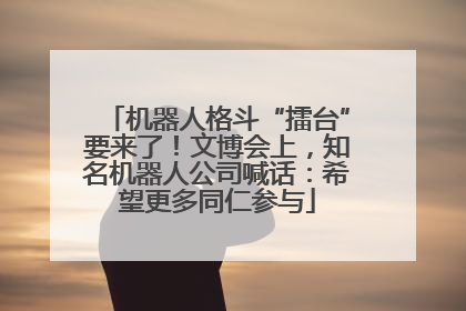 机器人格斗“擂台”要来了！文博会上，知名机器人公司喊话：希望更多同仁参与
