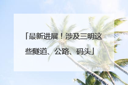 最新进展！涉及三明这些隧道、公路、码头