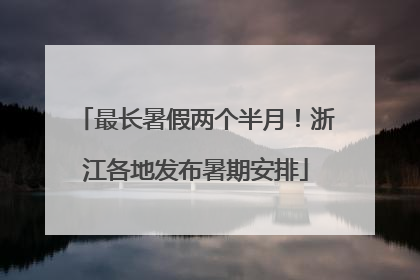 最长暑假两个半月！浙江各地发布暑期安排
