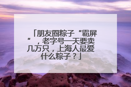 朋友圈粽子“霸屏”，老字号一天要卖几万只，上海人最爱什么粽子？
