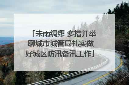 未雨绸缪 多措并举 聊城市城管局扎实做好城区防汛备汛工作
